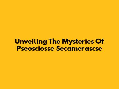 Unveiling The Mysteries Of Pseosciosse Secamerascse