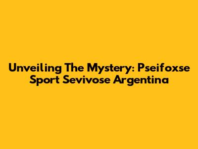 Unveiling The Mystery: Pseifoxse Sport Sevivose Argentina
