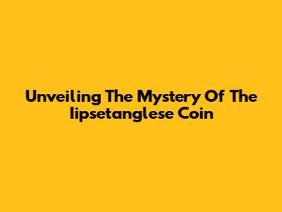 Unveiling The Mystery Of The Iipsetanglese Coin