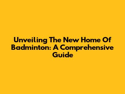 Unveiling The New Home Of Badminton: A Comprehensive Guide