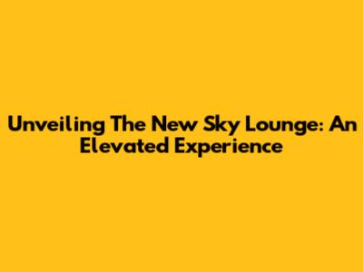 Unveiling The New Sky Lounge: An Elevated Experience