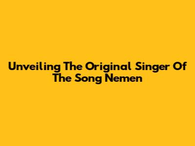 Unveiling The Original Singer Of The Song 'Nemen'