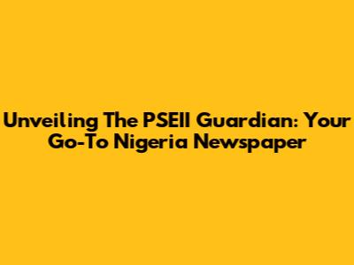 Unveiling The PSEII Guardian: Your Go-To Nigeria Newspaper