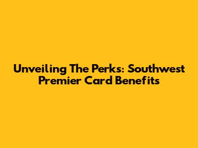 Unveiling The Perks: Southwest Premier Card Benefits