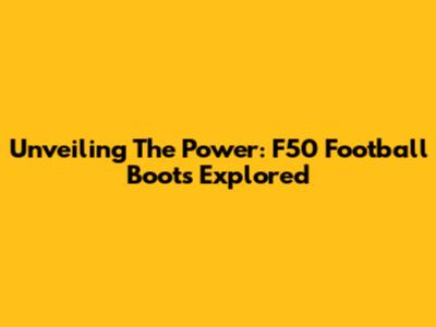 Unveiling The Power: F50 Football Boots Explored