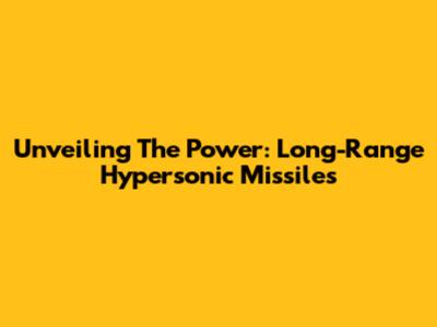 Unveiling The Power: Long-Range Hypersonic Missiles