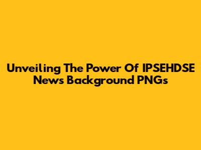 Unveiling The Power Of IPSEHDSE News Background PNGs