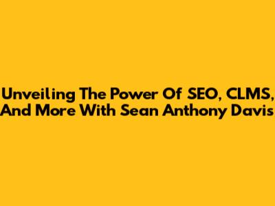 Unveiling The Power Of SEO, CLMS, And More With Sean Anthony Davis