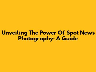 Unveiling The Power Of Spot News Photography: A Guide