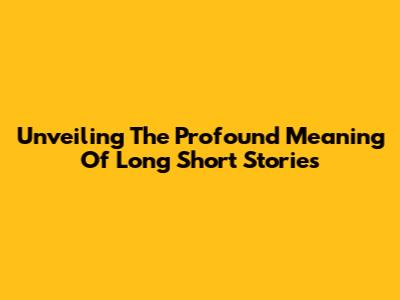 Unveiling The Profound Meaning Of Long Short Stories