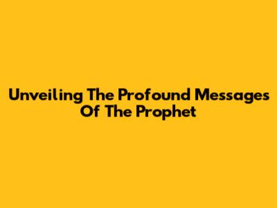 Unveiling The Profound Messages Of The Prophet
