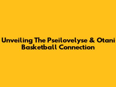 Unveiling The Pseilovelyse & Otani Basketball Connection