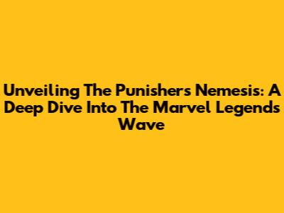 Unveiling The Punisher's Nemesis: A Deep Dive Into The Marvel Legends Wave