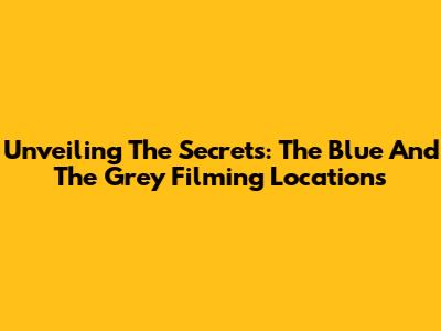 Unveiling The Secrets: 'The Blue And The Grey' Filming Locations