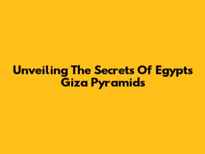Unveiling The Secrets Of Egypt's Giza Pyramids