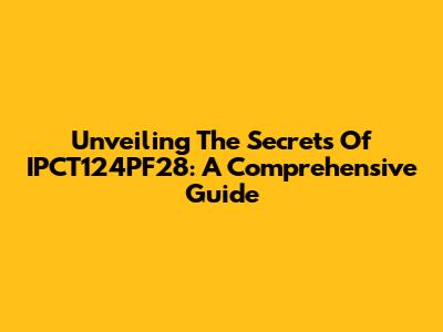 Unveiling The Secrets Of IPCT124PF28: A Comprehensive Guide