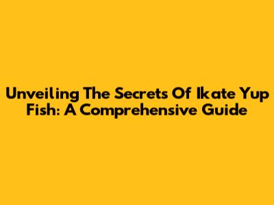 Unveiling The Secrets Of Ikate Yup Fish: A Comprehensive Guide