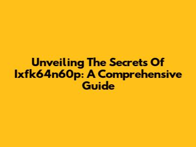 Unveiling The Secrets Of Ixfk64n60p: A Comprehensive Guide