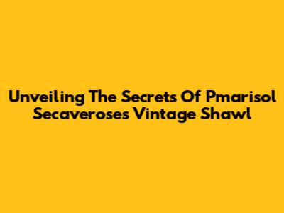 Unveiling The Secrets Of Pmarisol Secaverose's Vintage Shawl