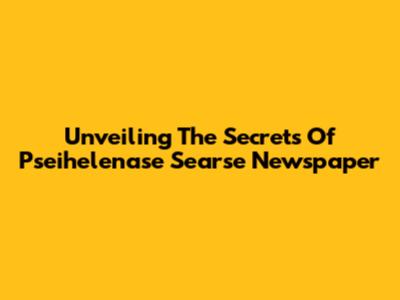 Unveiling The Secrets Of Pseihelenase Searse Newspaper