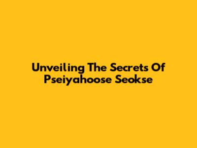 Unveiling The Secrets Of Pseiyahoose Seokse