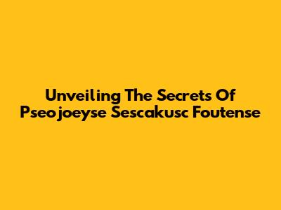 Unveiling The Secrets Of Pseojoeyse Sescakusc Foutense