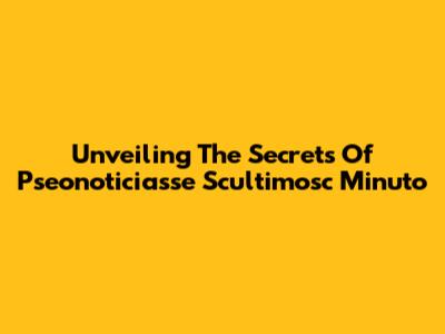 Unveiling The Secrets Of Pseonoticiasse Scultimosc Minuto