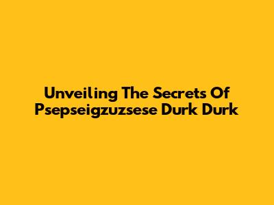 Unveiling The Secrets Of Psepseigzuzsese Durk Durk