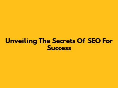 Unveiling The Secrets Of SEO For Success