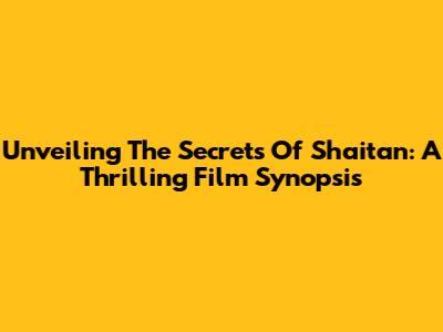 Unveiling The Secrets Of Shaitan: A Thrilling Film Synopsis