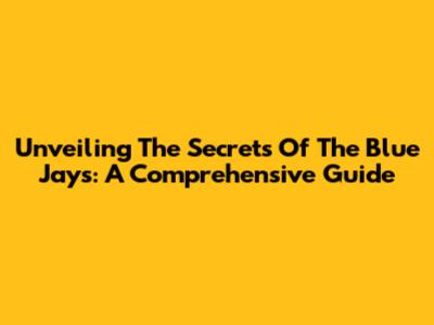 Unveiling The Secrets Of The Blue Jays: A Comprehensive Guide