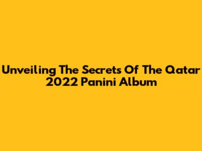 Unveiling The Secrets Of The Qatar 2022 Panini Album