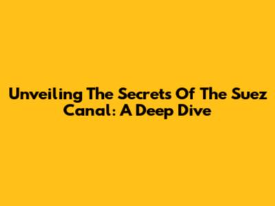 Unveiling The Secrets Of The Suez Canal: A Deep Dive