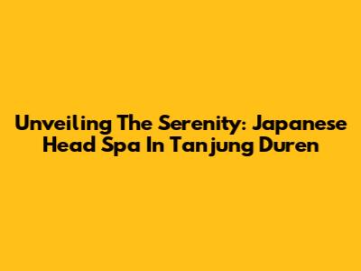 Unveiling The Serenity: Japanese Head Spa In Tanjung Duren