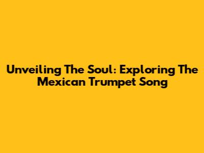 Unveiling The Soul: Exploring The Mexican Trumpet Song