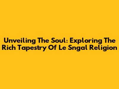 Unveiling The Soul: Exploring The Rich Tapestry Of Le Sngal Religion