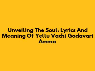 Unveiling The Soul: Lyrics And Meaning Of 'Yellu Vachi Godavari Amma'