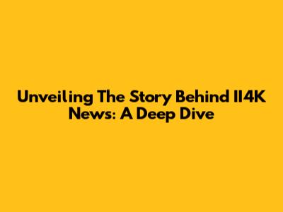 Unveiling The Story Behind II4K News: A Deep Dive