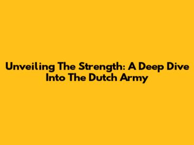 Unveiling The Strength: A Deep Dive Into The Dutch Army