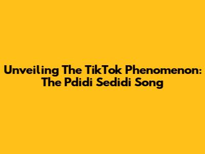Unveiling The TikTok Phenomenon: The 'Pdidi Sedidi' Song