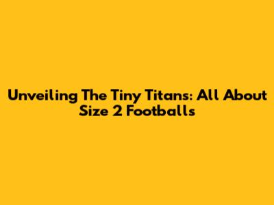 Unveiling The Tiny Titans: All About Size 2 Footballs