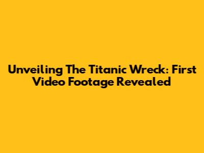 Unveiling The Titanic Wreck: First Video Footage Revealed
