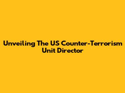 Unveiling The US Counter-Terrorism Unit Director