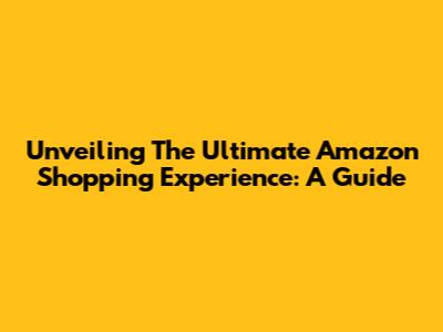 Unveiling The Ultimate Amazon Shopping Experience: A Guide