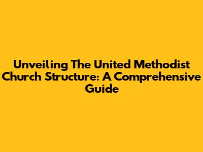 Unveiling The United Methodist Church Structure: A Comprehensive Guide