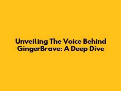 Unveiling The Voice Behind GingerBrave: A Deep Dive