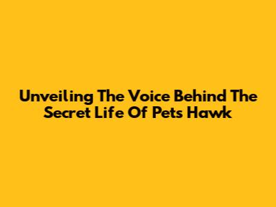 Unveiling The Voice Behind The Secret Life Of Pets' Hawk