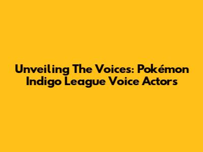 Unveiling The Voices: Pokémon Indigo League Voice Actors