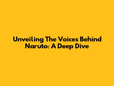 Unveiling The Voices Behind Naruto: A Deep Dive