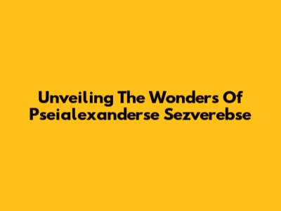 Unveiling The Wonders Of Pseialexanderse Sezverebse